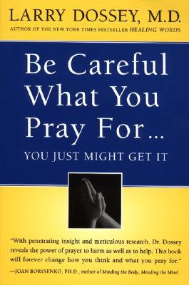 Book cover of Be Careful What You Pray For, You Might Just Get It: What We Can Do about the Unintentional Effects of Our Thoughts, Prayers and Wishes by Dossey, Larry