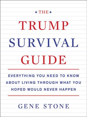 Book cover of The Trump Survival Guide: Everything You Need to Know about Living Through What You Hoped Would Never Happen by Stone, Gene