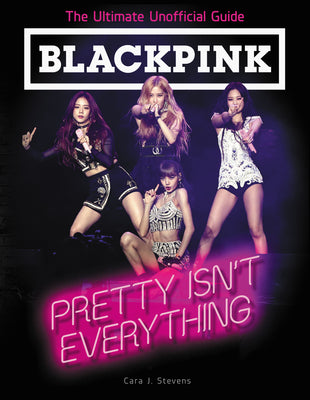 Book cover of Blackpink: Pretty Isn't Everything: The Ultimate Unofficial Guide by Stevens, Cara J.