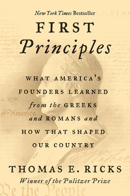 Book cover of First Principles: What America's Founders Learned from the Greeks and Romans and How That Shaped Our Country by Ricks, Thomas E.