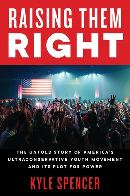 Book cover of Raising Them Right: The Untold Story of America's Ultraconservative Youth Movement and Its Plot for Power by Spencer, Kyle