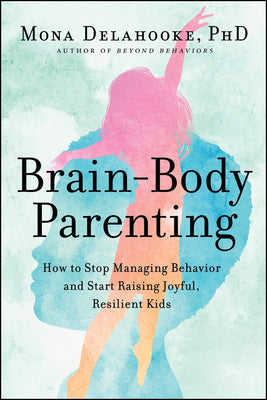 Book cover of Brain-Body Parenting: How to Stop Managing Behavior and Start Raising Joyful, Resilient Kids by Delahooke, Mona
