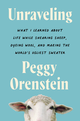Book cover of Unraveling: What I Learned about Life While Shearing Sheep, Dyeing Wool, and Making the World's Ugliest Sweater by Orenstein, Peggy