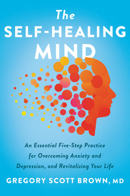 Book cover of The Self-Healing Mind: An Essential Five-Step Practice for Overcoming Anxiety and Depression, and Revitalizing Your Life by Brown, Gregory Scott