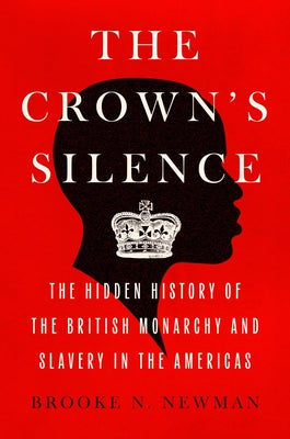 Book cover of The Crown's Silence: The Hidden History of the British Monarchy and Slavery in the Americas by Newman, Brooke N.