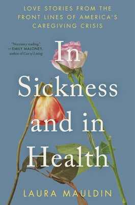 Book cover of In Sickness and in Health: Love Stories from the Front Lines of America's Caregiving Crisis by Mauldin, Laura