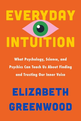 Book cover of Everyday Intuition: What Psychology, Science, and Psychics Can Teach Us about Finding and Trusting Our Inner Voice by Greenwood, Elizabeth