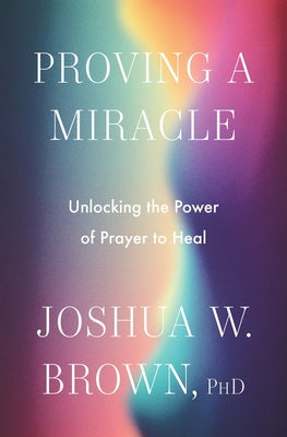 Proving a Miracle: Unlocking the Power of Prayer to Heal by Joshua W. Brown Phd book cover
