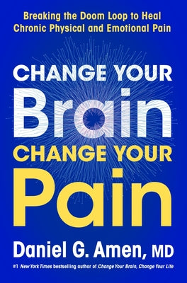 Book cover of Change Your Brain, Change Your Pain: Breaking the Doom Loop to Heal Chronic Physical and Emotional Pain by Amen, Daniel G.