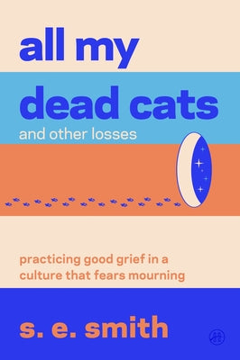 All My Dead Cats and Other Losses: Practicing Good Grief in a Culture That Fears Mourning by Smith, S. E. book cover