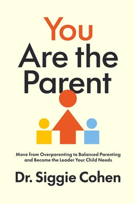 You Are the Parent: Move from Overparenting to Balanced Parenting and Become the Leader Your Child Needs by Cohen, Siggie book cover