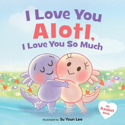 Book cover of I Love You Alotl, I Love You So Much: An Axolotl Book by Angel, Giselle
