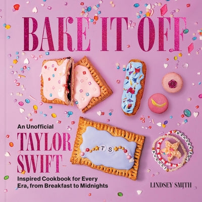 Book cover of Bake It Off: An Unofficial Taylor Swift-Inspired Cookbook for Every Era, from Breakfast to Midnights by Smith, Lindsey