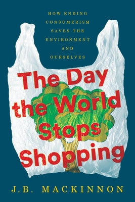 The Day the World Stops Shopping: How Ending Consumerism Saves the Environment and Ourselves by J. B. MacKinnon book cover