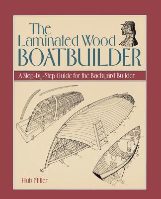Book cover of The Laminated Wood Boatbuilder: A Step-By-Step Guide for the Backyard Builder by Miller, Hub