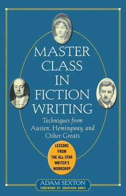 Book cover of Master Class in Fiction Writing: Techniques from Austen, Hemingway, and Other Greats: Lessons from the All-Star Writer's Workshop by Sexton, Adam