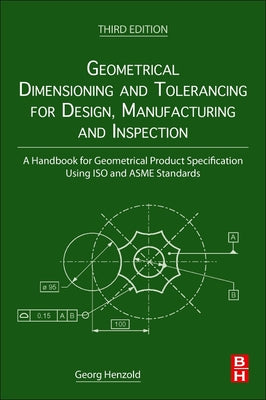 Book cover of Geometrical Dimensioning and Tolerancing for Design, Manufacturing and Inspection: A Handbook for Geometrical Product Specification Using ISO and Asme by Henzold, Georg