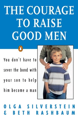 Book cover of The Courage to Raise Good Men: You Don't Have to Sever the Bond with Your Son to Help Him Become a Man by Silverstein, Olga