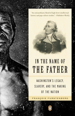 Book cover of In the Name of the Father: Washington's Legacy, Slavery, and the Making of a Nation by Furstenberg, Francois