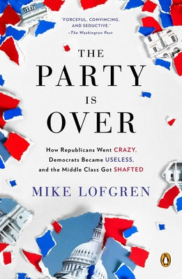 Book cover of The Party Is Over: How Republicans Went Crazy, Democrats Became Useless, and the Middle Class Got Shafted by Lofgren, Mike