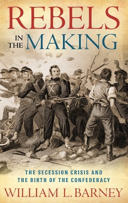 Book cover of Rebels in the Making: The Secession Crisis and the Birth of the Confederacy by Barney, William L.