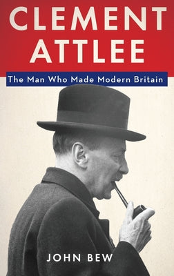 Book cover of Clement Attlee: The Man Who Made Modern Britain by Bew, John