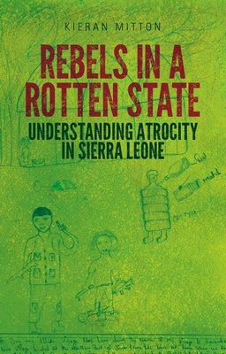Book cover of Rebels in a Rotten State: Understanding Atrocity in the Sierra Leone Civil War by Mitton, Kieran