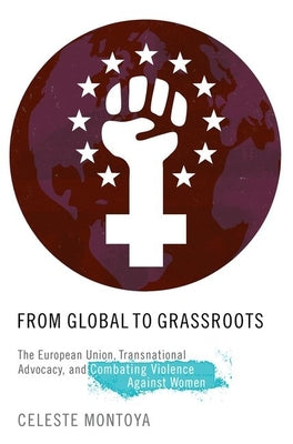 Book cover of From Global to Grassroots: The European Union, Transnational Advocacy, and Combating Violence Against Women by Montoya, Celeste