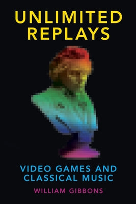 Book cover of Unlimited Replays: Video Games and Classical Music by Gibbons, William
