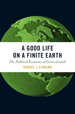 Book cover of Good Life on a Finite Earth: The Political Economy of Green Growth by Fiorino, Daniel J.
