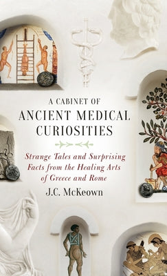Book cover of Cabinet of Ancient Medical Curiosities: Strange Tales and Surprising Facts from the Healing Arts of Greece and Rome by McKeown, J. C.