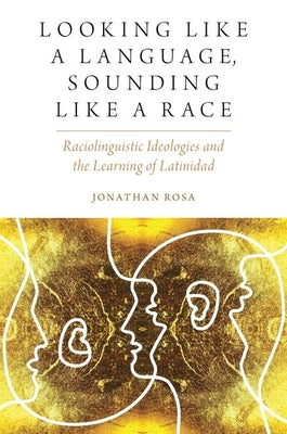 Book cover of Looking Like a Language, Sounding Like a Race: Raciolinguistic Ideologies and the Learning of Latinidad by Rosa, Jonathan
