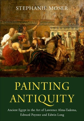 Book cover of Painting Antiquity: Ancient Egypt in the Art of Lawrence Alma-Tadema, Edward Poynter and Edwin Long by Moser, Stephanie