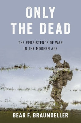 Book cover of Only the Dead: The Persistence of War in the Modern Age by Braumoeller, Bear F.