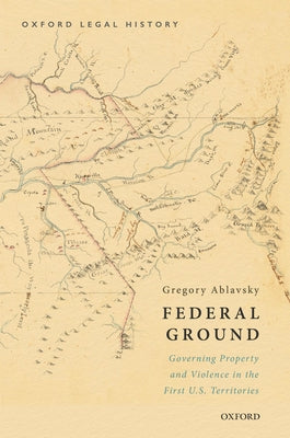 Book cover of Federal Ground: Governing Property and Violence in the First U.S. Territories by Ablavsky, Gregory