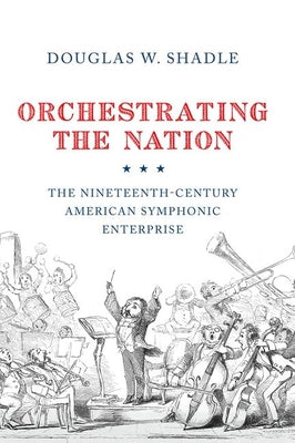 Book cover of Orchestrating the Nation: The Nineteenth-Century American Symphonic Enterprise by Shadle, Douglas