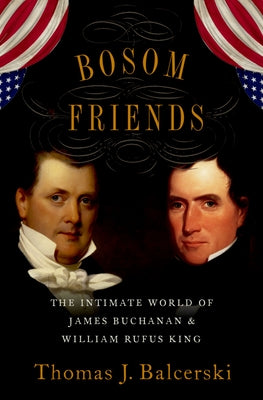 Book cover of Bosom Friends: The Intimate World of James Buchanan and William Rufus King by Balcerski, Thomas J.