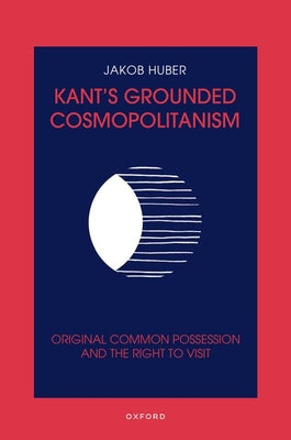 Book cover of Kant's Grounded Cosmopolitanism: Original Common Possession and the Right to Visit by Huber, Jakob