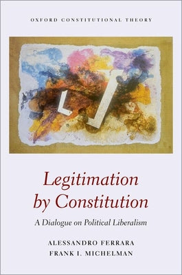 Book cover of Legitimation by Constitution: A Dialogue on Political Liberalism by Michelman, Frank