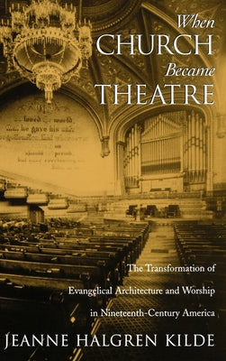Book cover of When Church Became Theatre: The Transformation of Evangelical Architecture and Worship in Nineteenth-Century America by Kilde, Jeanne Halgren