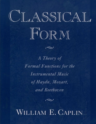 Book cover of Classical Form: A Theory of Formal Functions for the Instrumental Music of Haydn, Mozart, and Beethoven by Caplin, William Earl