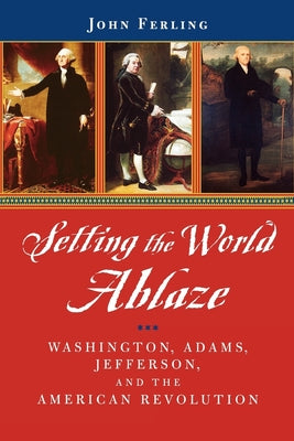 Book cover of Setting the World Ablaze: Washington, Adams, Jefferson, and the American Revolution by Ferling, John E.