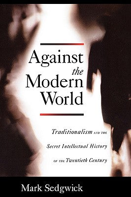 Book cover of Against the Modern World: Traditionalism and the Secret Intellectual History of the Twentieth Century by Sedgwick, Mark
