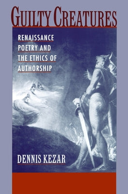 Book cover of Guilty Creatures: Renaissance Poetry and the Ethics of Authorship by Kezar, Dennis