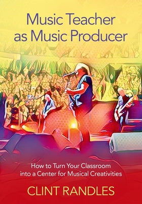 Book cover of Music Teacher as Music Producer: How to Turn Your Classroom Into a Center for Musical Creativities by Randles, Clint
