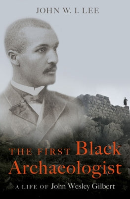 Book cover of The First Black Archaeologist: A Life of John Wesley Gilbert by Lee, John W. I.