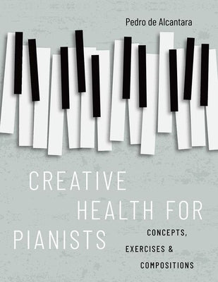 Book cover of Creative Health for Pianists: Concepts, Exercises & Compositions by de Alcantara, Pedro