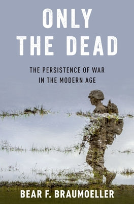 Book cover of Only the Dead: The Persistence of War in the Modern Age by Braumoeller, Bear F.