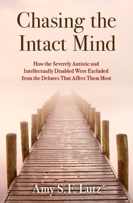 Book cover of Chasing the Intact Mind: How the Severely Autistic and Intellectually Disabled Were Excluded from the Debates That Affect Them Most by Lutz, Amy S. F.