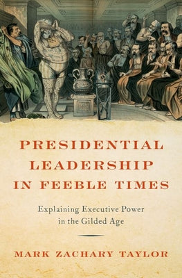 Book cover of Presidential Leadership in Feeble Times: Explaining Executive Power in the Gilded Age by Taylor, Mark Zachary